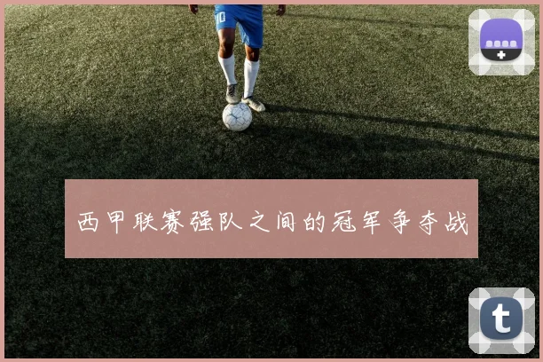 西甲联赛强队之间的冠军争夺战