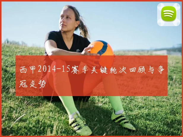 西甲2014-15赛季关键轮次回顾与争冠走势