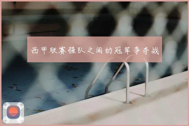 西甲联赛强队之间的冠军争夺战