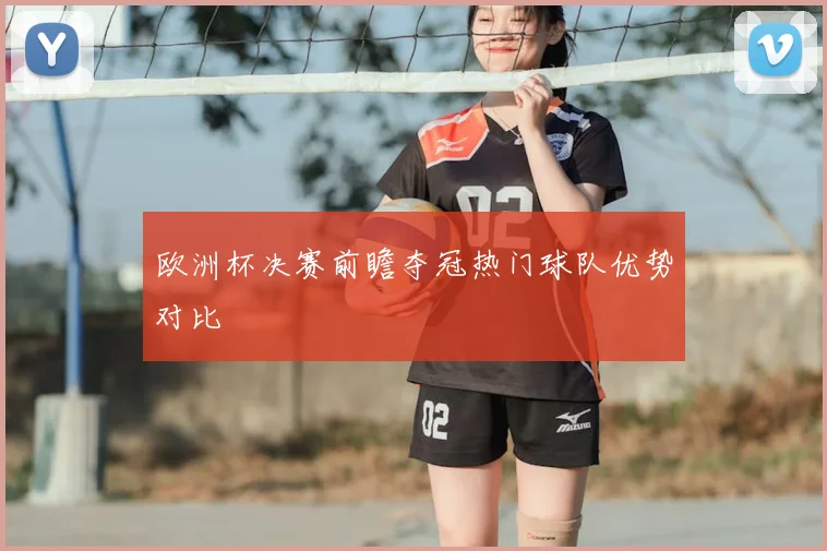 欧洲杯决赛前瞻夺冠热门球队优势对比