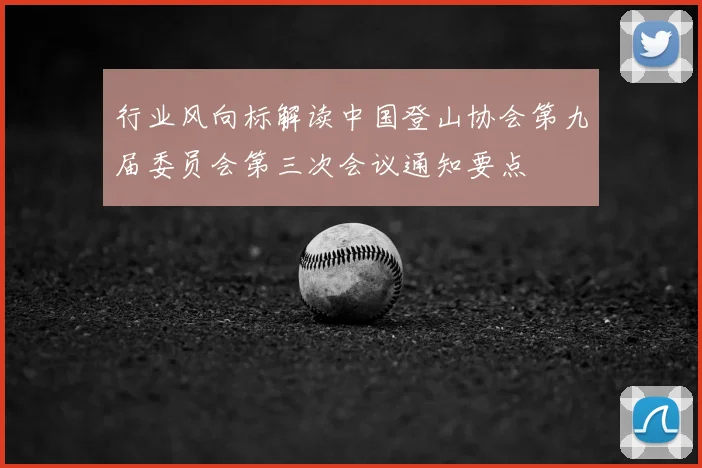 行业风向标解读中国登山协会第九届委员会第三次会议通知要点