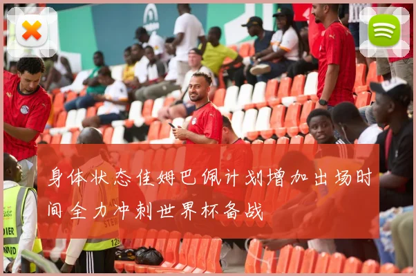 身体状态佳姆巴佩计划增加出场时间全力冲刺世界杯备战